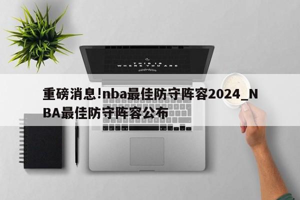 重磅消息!nba最佳防守阵容2024_NBA最佳防守阵容公布