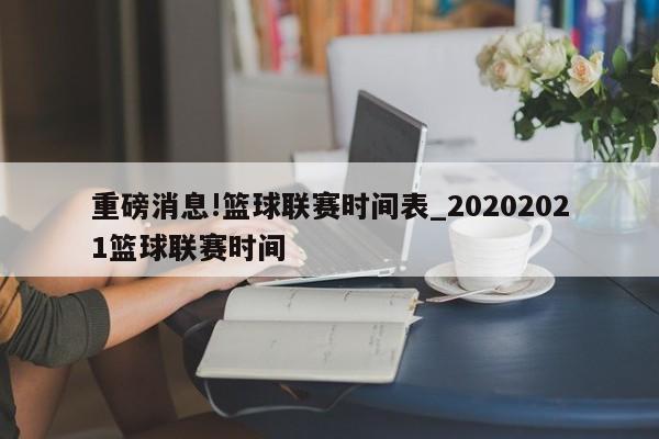 重磅消息!篮球联赛时间表_20202021篮球联赛时间