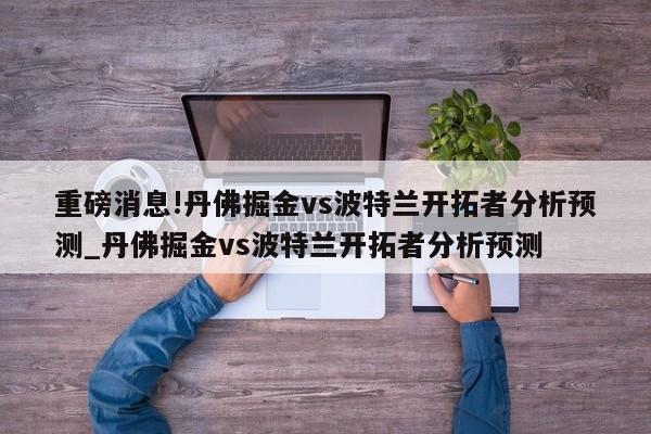 重磅消息!丹佛掘金vs波特兰开拓者分析预测_丹佛掘金vs波特兰开拓者分析预测