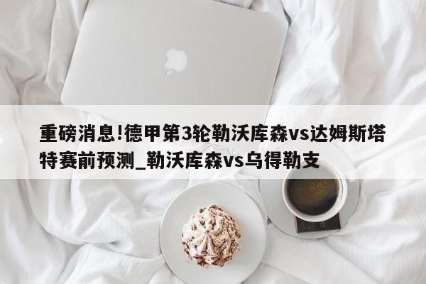 重磅消息!德甲第3轮勒沃库森vs达姆斯塔特赛前预测_勒沃库森vs乌得勒支