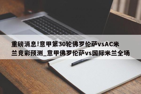 重磅消息!意甲第30轮佛罗伦萨vsAC米兰竞彩预测_意甲佛罗伦萨vs国际米兰全场