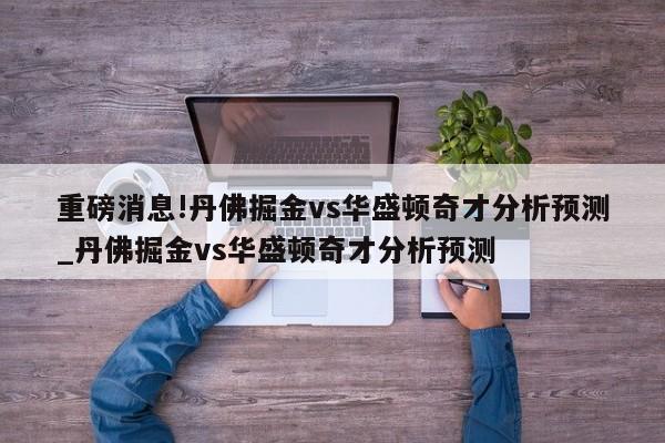 重磅消息!丹佛掘金vs华盛顿奇才分析预测_丹佛掘金vs华盛顿奇才分析预测