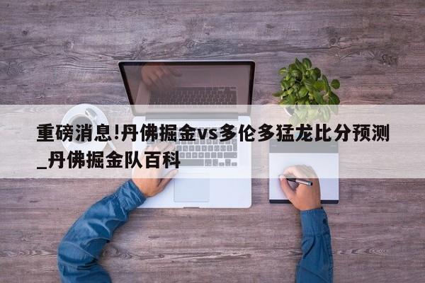 重磅消息!丹佛掘金vs多伦多猛龙比分预测_丹佛掘金队百科