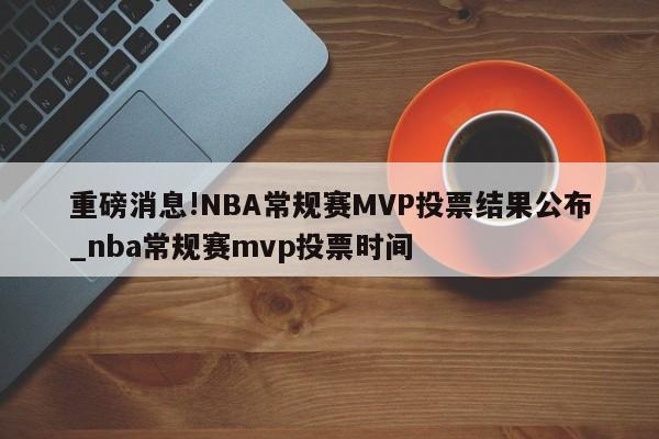 重磅消息!NBA常规赛MVP投票结果公布_nba常规赛mvp投票时间