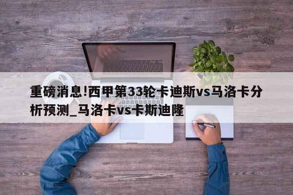 重磅消息!西甲第33轮卡迪斯vs马洛卡分析预测_马洛卡vs卡斯迪隆