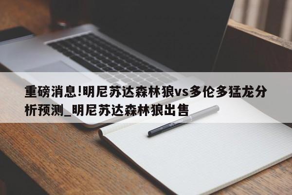 重磅消息!明尼苏达森林狼vs多伦多猛龙分析预测_明尼苏达森林狼出售