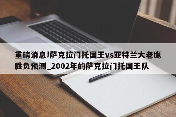 重磅消息!萨克拉门托国王vs亚特兰大老鹰胜负预测_2002年的萨克拉门托国王队