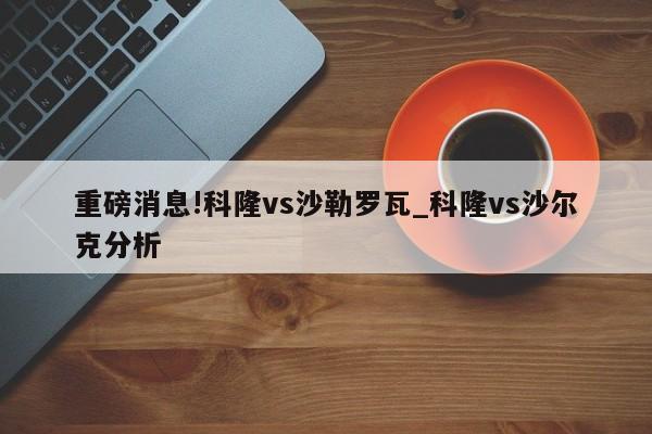 重磅消息!科隆vs沙勒罗瓦_科隆vs沙尔克分析