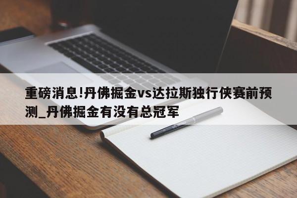 重磅消息!丹佛掘金vs达拉斯独行侠赛前预测_丹佛掘金有没有总冠军