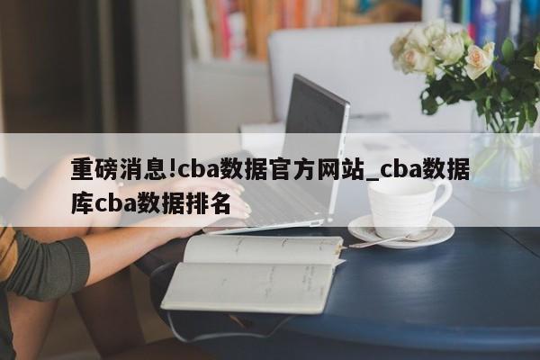 重磅消息!cba数据官方网站_cba数据库cba数据排名