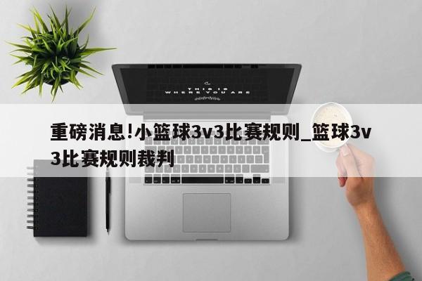 重磅消息!小篮球3v3比赛规则_篮球3v3比赛规则裁判