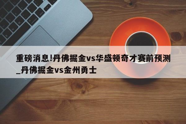 重磅消息!丹佛掘金vs华盛顿奇才赛前预测_丹佛掘金vs金州勇士