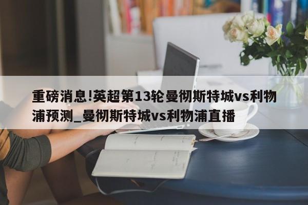 重磅消息!英超第13轮曼彻斯特城vs利物浦预测_曼彻斯特城vs利物浦直播