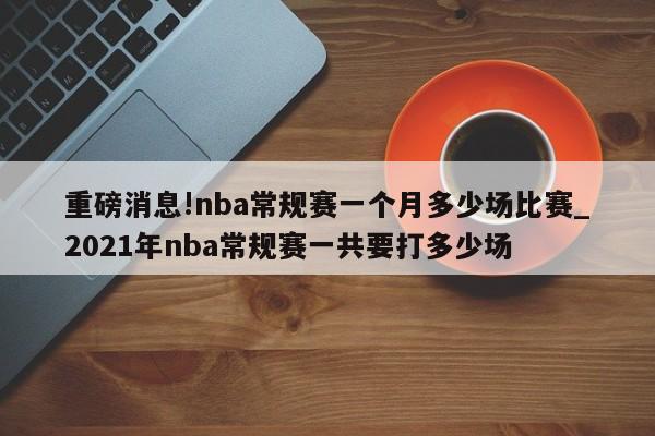 重磅消息!nba常规赛一个月多少场比赛_2021年nba常规赛一共要打多少场