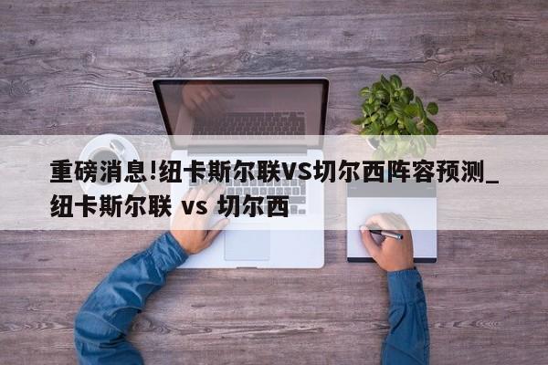 重磅消息!纽卡斯尔联VS切尔西阵容预测_纽卡斯尔联 vs 切尔西