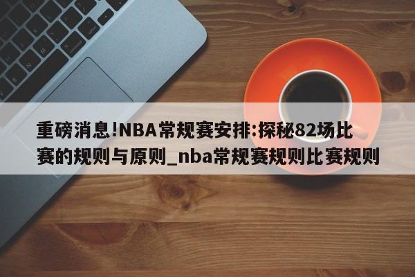 重磅消息!NBA常规赛安排:探秘82场比赛的规则与原则_nba常规赛规则比赛规则