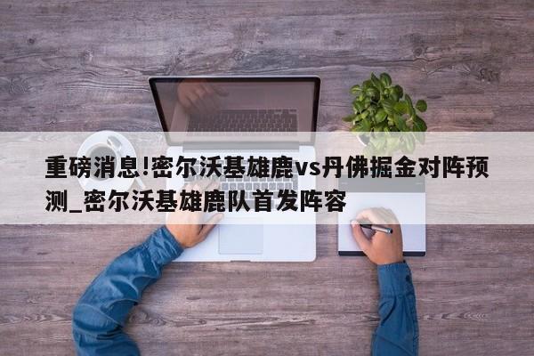 重磅消息!密尔沃基雄鹿vs丹佛掘金对阵预测_密尔沃基雄鹿队首发阵容