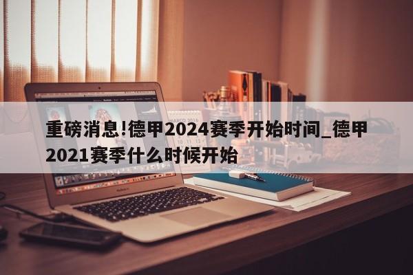 重磅消息!德甲2024赛季开始时间_德甲2021赛季什么时候开始