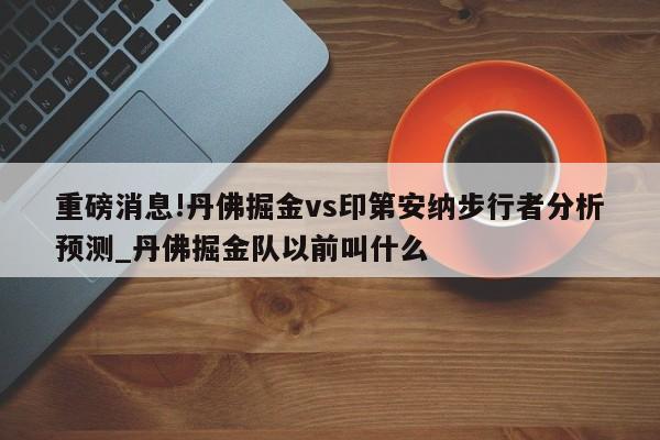 重磅消息!丹佛掘金vs印第安纳步行者分析预测_丹佛掘金队以前叫什么