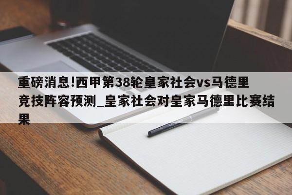 重磅消息!西甲第38轮皇家社会vs马德里竞技阵容预测_皇家社会对皇家马德里比赛结果