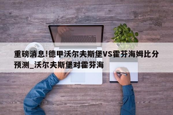 重磅消息!德甲沃尔夫斯堡VS霍芬海姆比分预测_沃尔夫斯堡对霍芬海