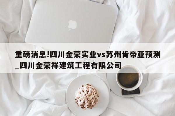 重磅消息!四川金荣实业vs苏州肯帝亚预测_四川金荣祥建筑工程有限公司