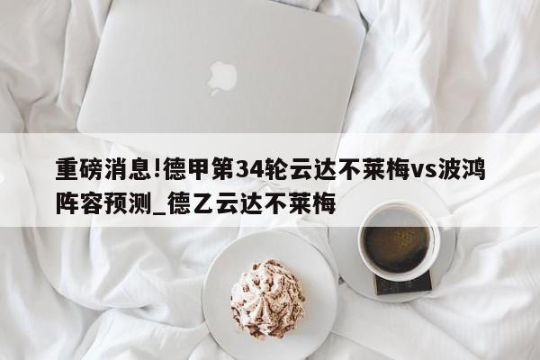 重磅消息!德甲第34轮云达不莱梅vs波鸿阵容预测_德乙云达不莱梅