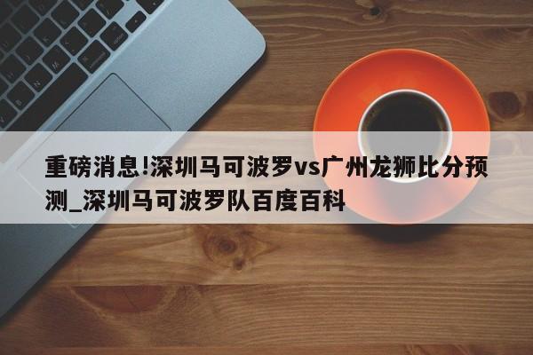 重磅消息!深圳马可波罗vs广州龙狮比分预测_深圳马可波罗队百度百科