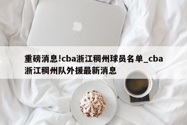 重磅消息!cba浙江稠州球员名单_cba浙江稠州队外援最新消息