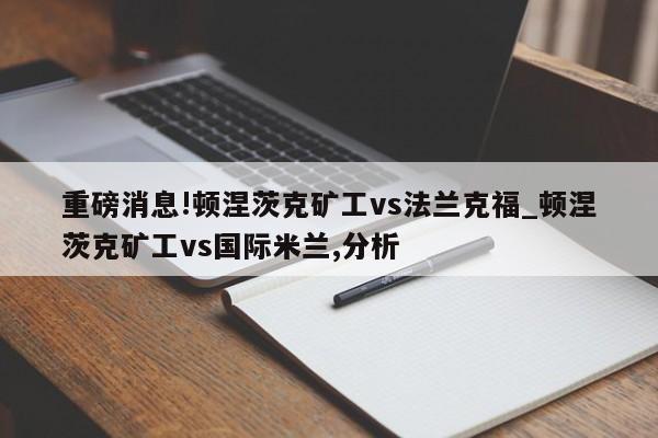 重磅消息!顿涅茨克矿工vs法兰克福_顿涅茨克矿工vs国际米兰,分析