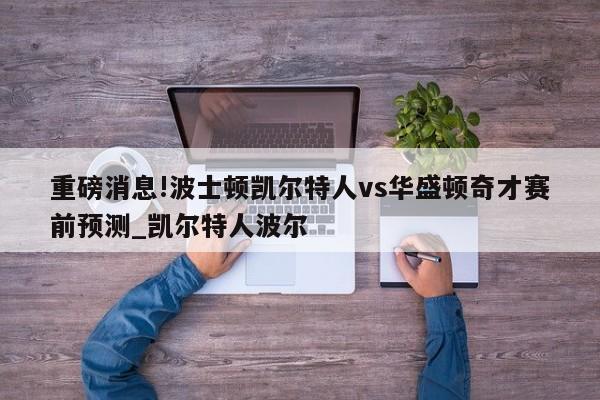 重磅消息!波士顿凯尔特人vs华盛顿奇才赛前预测_凯尔特人波尔