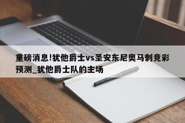 重磅消息!犹他爵士vs圣安东尼奥马刺竞彩预测_犹他爵士队的主场