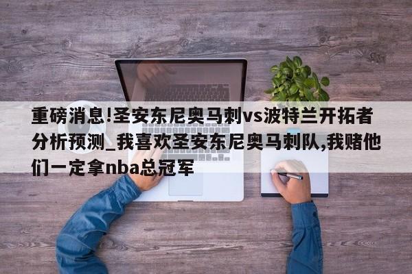 重磅消息!圣安东尼奥马刺vs波特兰开拓者分析预测_我喜欢圣安东尼奥马刺队,我赌他们一定拿nba总冠军