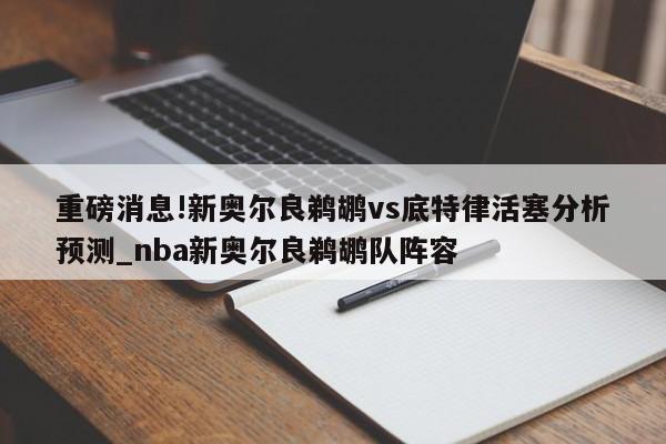 重磅消息!新奥尔良鹈鹕vs底特律活塞分析预测_nba新奥尔良鹈鹕队阵容