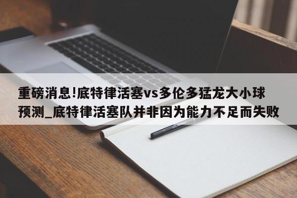 重磅消息!底特律活塞vs多伦多猛龙大小球预测_底特律活塞队并非因为能力不足而失败