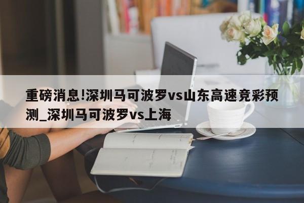 重磅消息!深圳马可波罗vs山东高速竞彩预测_深圳马可波罗vs上海