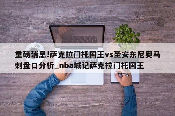 重磅消息!萨克拉门托国王vs圣安东尼奥马刺盘口分析_nba城记萨克拉门托国王