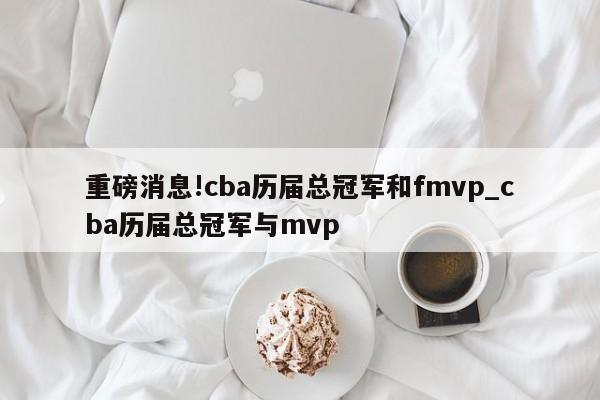 重磅消息!cba历届总冠军和fmvp_cba历届总冠军与mvp