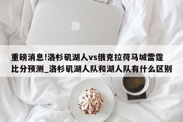 重磅消息!洛杉矶湖人vs俄克拉荷马城雷霆比分预测_洛杉矶湖人队和湖人队有什么区别