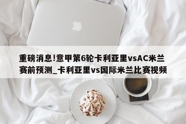 重磅消息!意甲第6轮卡利亚里vsAC米兰赛前预测_卡利亚里vs国际米兰比赛视频