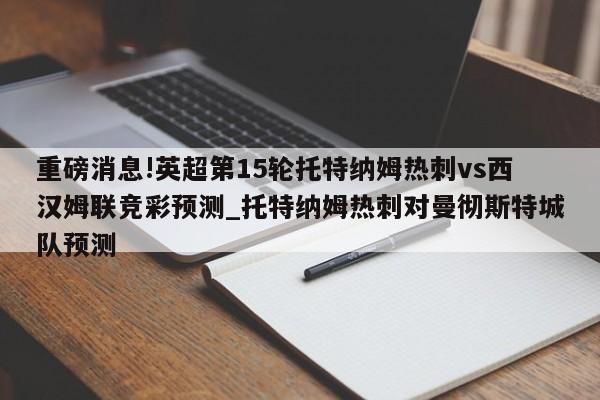 重磅消息!英超第15轮托特纳姆热刺vs西汉姆联竞彩预测_托特纳姆热刺对曼彻斯特城队预测