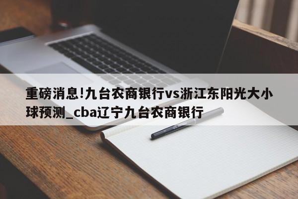 重磅消息!九台农商银行vs浙江东阳光大小球预测_cba辽宁九台农商银行