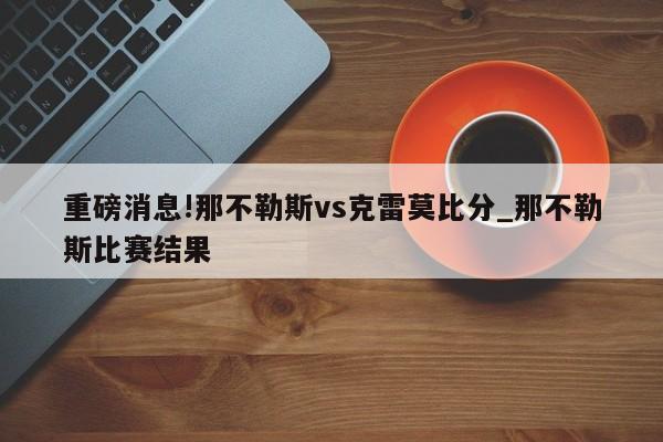 重磅消息!那不勒斯vs克雷莫比分_那不勒斯比赛结果