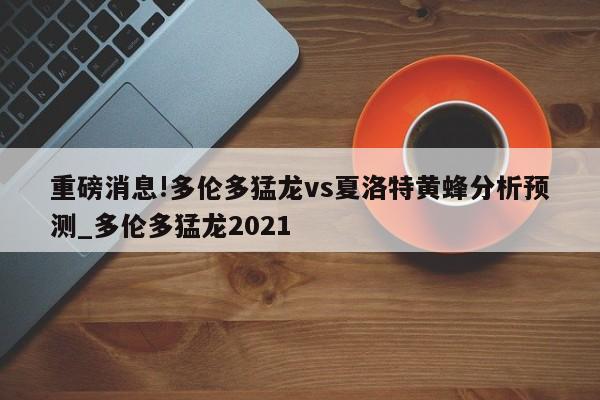 重磅消息!多伦多猛龙vs夏洛特黄蜂分析预测_多伦多猛龙2021