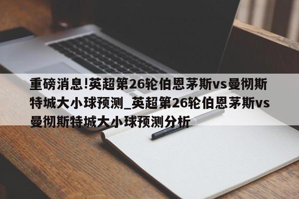 重磅消息!英超第26轮伯恩茅斯vs曼彻斯特城大小球预测_英超第26轮伯恩茅斯vs曼彻斯特城大小球预测分析