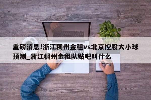 重磅消息!浙江稠州金租vs北京控股大小球预测_浙江稠州金租队贴吧叫什么