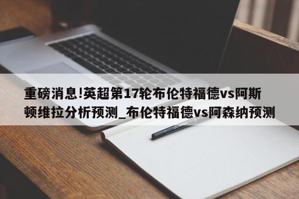 重磅消息!英超第17轮布伦特福德vs阿斯顿维拉分析预测_布伦特福德vs阿森纳预测