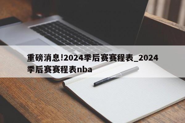 重磅消息!2024季后赛赛程表_2024季后赛赛程表nba