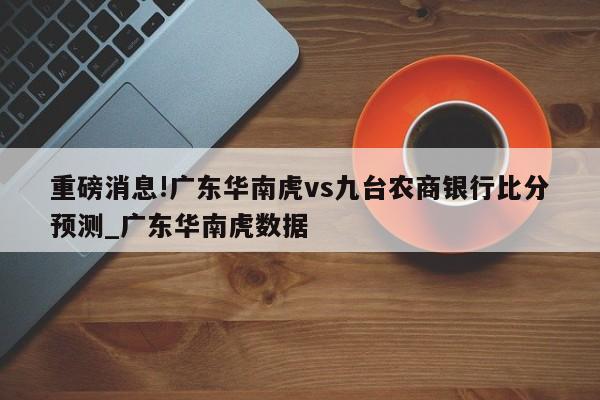 重磅消息!广东华南虎vs九台农商银行比分预测_广东华南虎数据