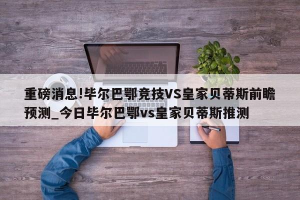 重磅消息!毕尔巴鄂竞技VS皇家贝蒂斯前瞻预测_今日毕尔巴鄂vs皇家贝蒂斯推测